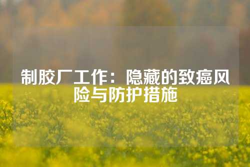 制胶厂工作：隐藏的致癌风险与防护措施