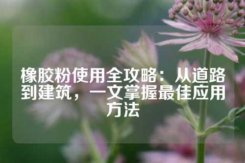 橡胶粉使用全攻略：从道路到建筑，一文掌握最佳应用方法