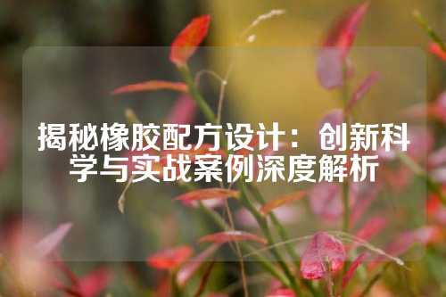 揭秘橡胶配方设计：创新科学与实战案例深度解析