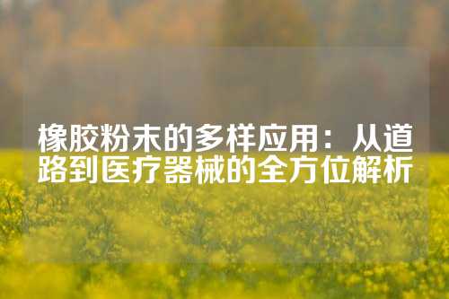 橡胶粉末的多样应用：从道路到医疗器械的全方位解析