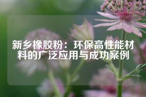 新乡橡胶粉：环保高性能材料的广泛应用与成功案例