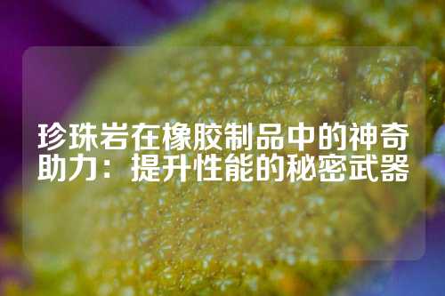 珍珠岩在橡胶制品中的神奇助力：提升性能的秘密武器