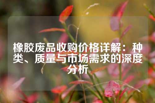 橡胶废品收购价格详解：种类、质量与市场需求的深度分析