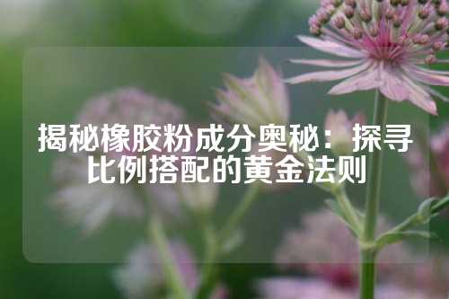 揭秘橡胶粉成分奥秘：探寻比例搭配的黄金法则