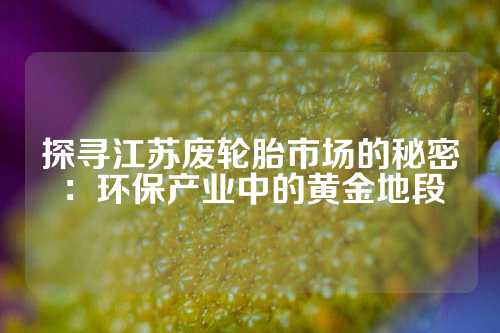 探寻江苏废轮胎市场的秘密：环保产业中的黄金地段