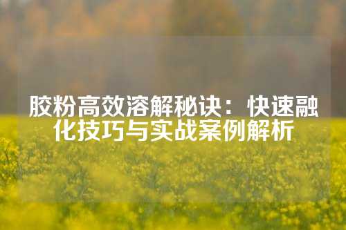胶粉高效溶解秘诀：快速融化技巧与实战案例解析