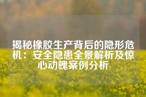 揭秘橡胶生产背后的隐形危机：安全隐患全景解析及惊心动魄案例分析