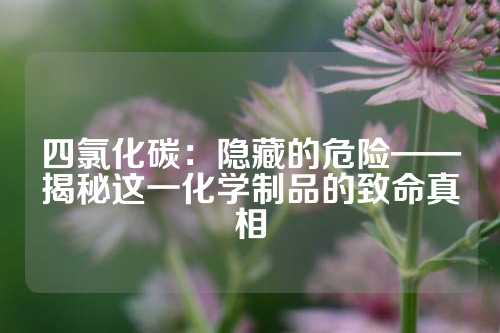 四氯化碳：隐藏的危险——揭秘这一化学制品的致命真相
