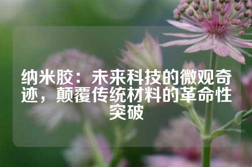 纳米胶：未来科技的微观奇迹，颠覆传统材料的革命性突破