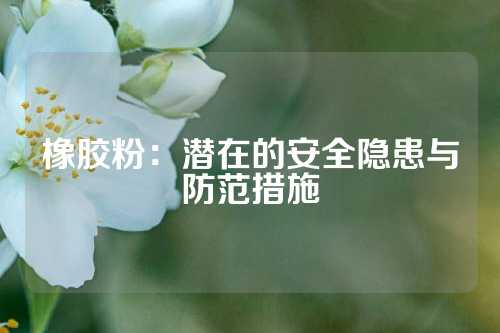 橡胶粉：潜在的安全隐患与防范措施