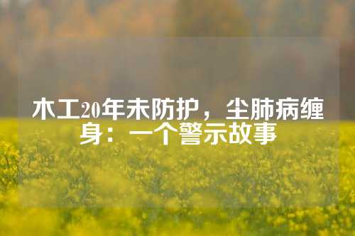 木工20年未防护，尘肺病缠身：一个警示故事
