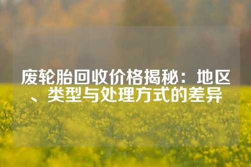 废轮胎回收价格揭秘：地区、类型与处理方式的差异