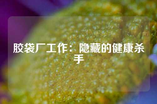 胶袋厂工作：隐藏的健康杀手