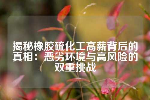 揭秘橡胶硫化工高薪背后的真相：恶劣环境与高风险的双重挑战