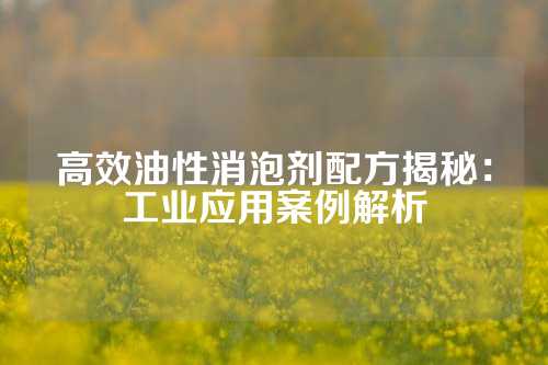 高效油性消泡剂配方揭秘：工业应用案例解析