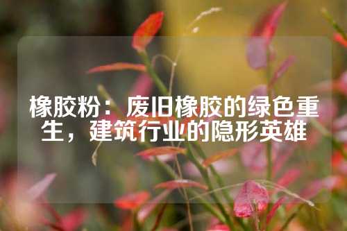 橡胶粉：废旧橡胶的绿色重生，建筑行业的隐形英雄
