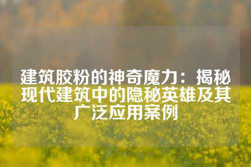 建筑胶粉的神奇魔力：揭秘现代建筑中的隐秘英雄及其广泛应用案例