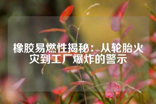 橡胶易燃性揭秘：从轮胎火灾到工厂爆炸的警示