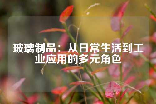 玻璃制品：从日常生活到工业应用的多元角色