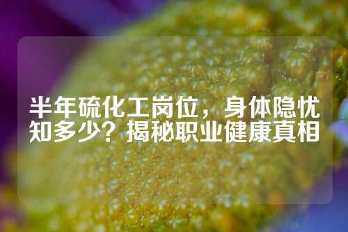 半年硫化工岗位，身体隐忧知多少？揭秘职业健康真相