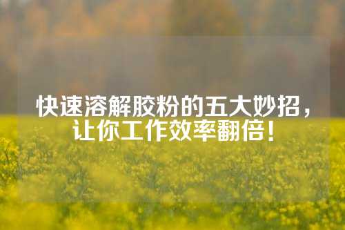 快速溶解胶粉的五大妙招，让你工作效率翻倍！