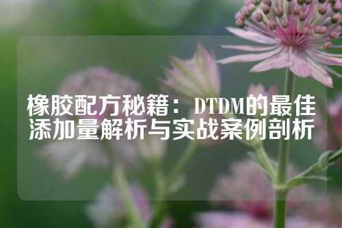 橡胶配方秘籍：DTDM的最佳添加量解析与实战案例剖析