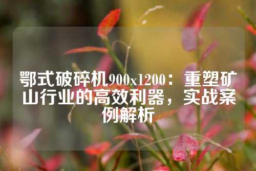 鄂式破碎机900x1200：重塑矿山行业的高效利器，实战案例解析