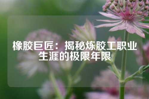 橡胶巨匠：揭秘炼胶工职业生涯的极限年限