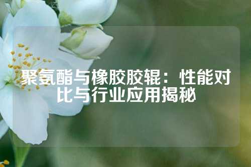 聚氨酯与橡胶胶辊：性能对比与行业应用揭秘
