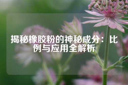 揭秘橡胶粉的神秘成分：比例与应用全解析