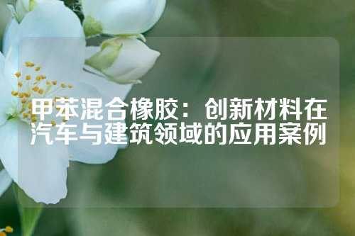 甲苯混合橡胶：创新材料在汽车与建筑领域的应用案例