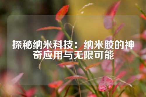 探秘纳米科技：纳米胶的神奇应用与无限可能