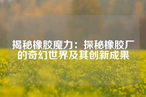 揭秘橡胶魔力：探秘橡胶厂的奇幻世界及其创新成果