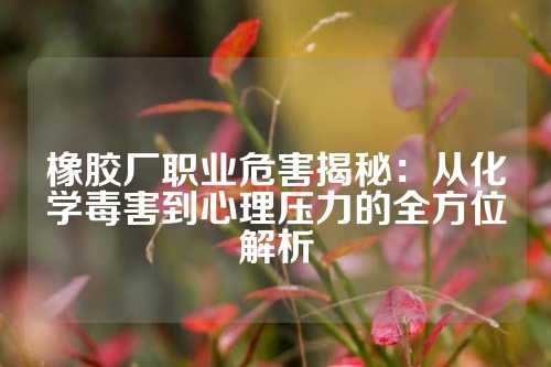 橡胶厂职业危害揭秘：从化学毒害到心理压力的全方位解析