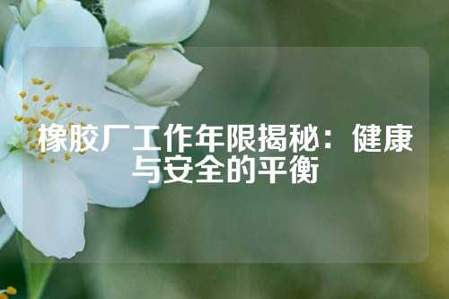 橡胶厂工作年限揭秘：健康与安全的平衡