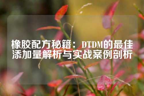 橡胶配方秘籍：DTDM的最佳添加量解析与实战案例剖析