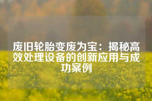 废旧轮胎变废为宝：揭秘高效处理设备的创新应用与成功案例