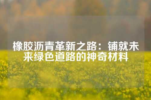 橡胶沥青革新之路：铺就未来绿色道路的神奇材料