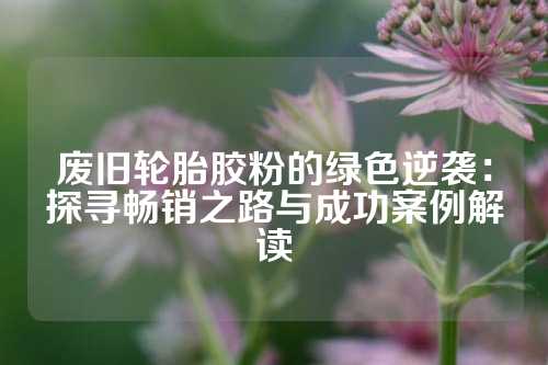 废旧轮胎胶粉的绿色逆袭：探寻畅销之路与成功案例解读