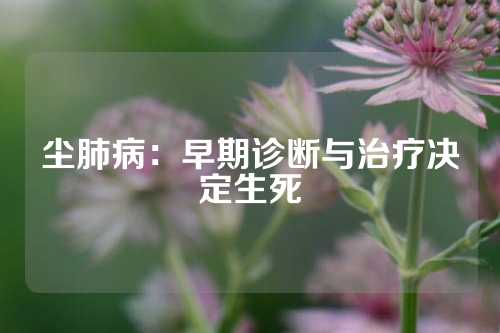 尘肺病：早期诊断与治疗决定生死