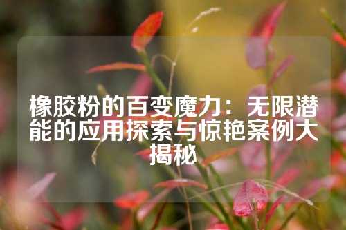 橡胶粉的百变魔力:无限潜能的应用探索与惊艳案例大揭秘