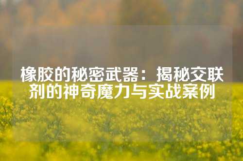 橡胶的秘密武器：揭秘交联剂的神奇魔力与实战案例