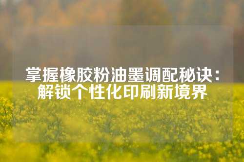 掌握橡胶粉油墨调配秘诀：解锁个性化印刷新境界