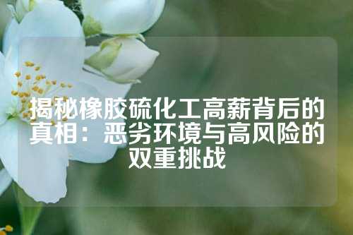 揭秘橡胶硫化工高薪背后的真相：恶劣环境与高风险的双重挑战
