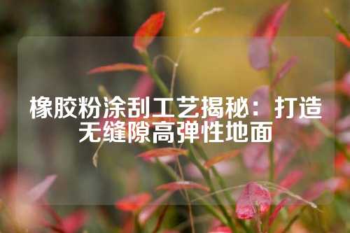 橡胶粉涂刮工艺揭秘：打造无缝隙高弹性地面