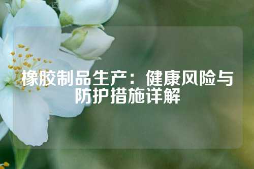 橡胶制品生产：健康风险与防护措施详解