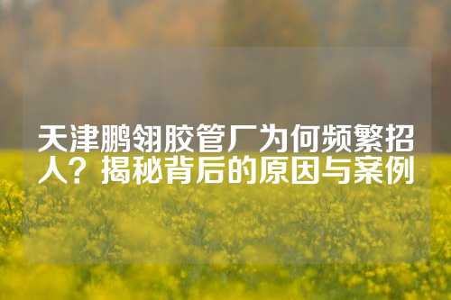 天津鹏翎胶管厂为何频繁招人？揭秘背后的原因与案例