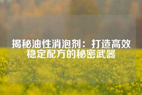 揭秘油性消泡剂：打造高效稳定配方的秘密武器