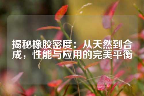 揭秘橡胶密度：从天然到合成，性能与应用的完美平衡