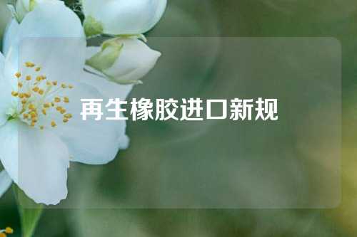 再生橡胶进口新规